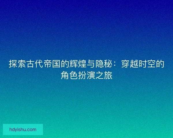 探索古代帝国的辉煌与隐秘：穿越时空的角色扮演之旅