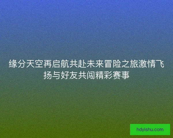 缘分天空再启航共赴未来冒险之旅激情飞扬与好友共闯精彩赛事