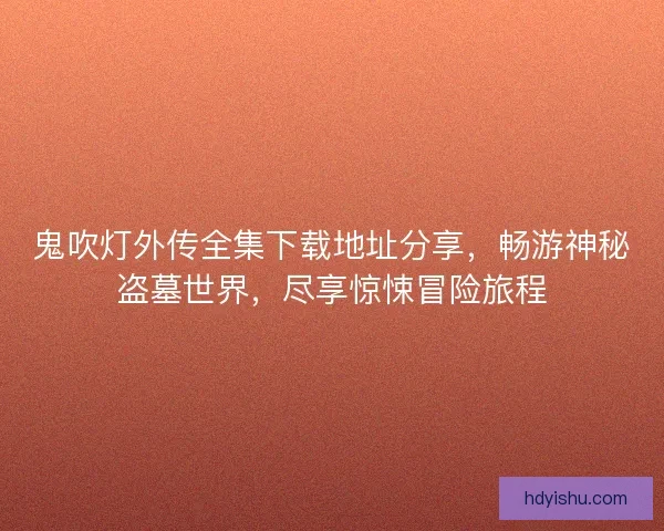 鬼吹灯外传全集下载地址分享，畅游神秘盗墓世界，尽享惊悚冒险旅程