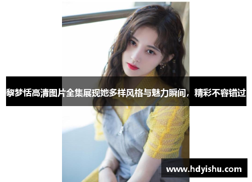黎梦恬高清图片全集展现她多样风格与魅力瞬间，精彩不容错过